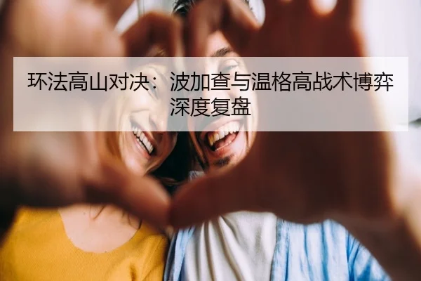 环法高山对决：波加查与温格高战术博弈深度复盘