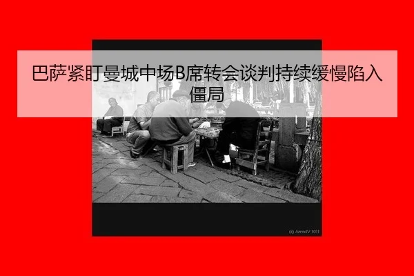 巴萨紧盯曼城中场B席转会谈判持续缓慢陷入僵局
