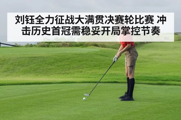 刘钰全力征战大满贯决赛轮比赛 冲击历史首冠需稳妥开局掌控节奏