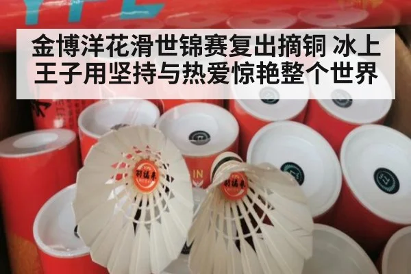 金博洋花滑世锦赛复出摘铜 冰上王子用坚持与热爱惊艳整个世界