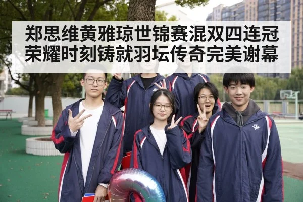 郑思维黄雅琼世锦赛混双四连冠荣耀时刻铸就羽坛传奇完美谢幕