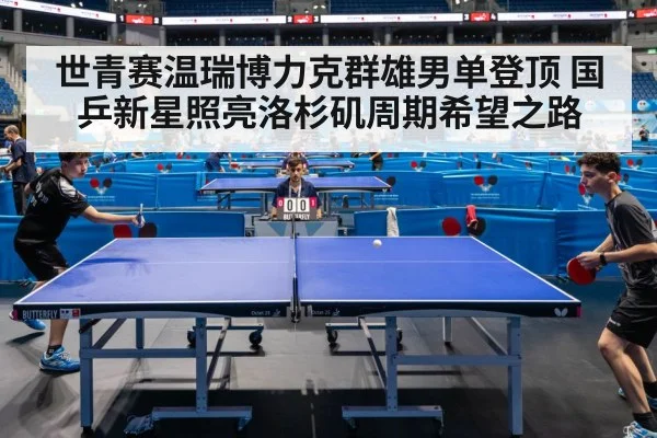 世青赛温瑞博力克群雄男单登顶 国乒新星照亮洛杉矶周期希望之路