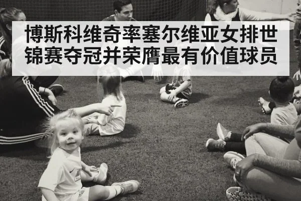 博斯科维奇率塞尔维亚女排世锦赛夺冠并荣膺最有价值球员