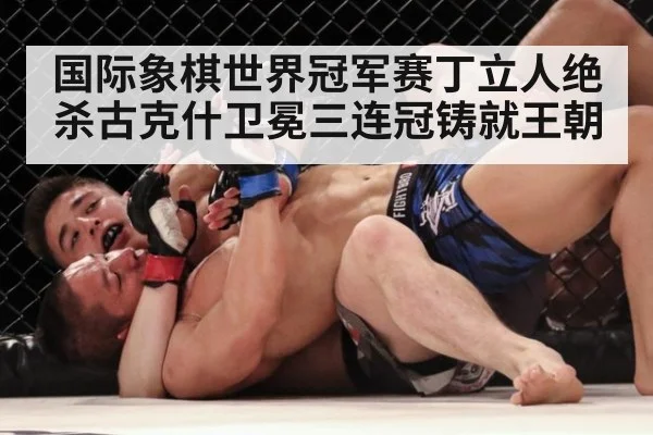 国际象棋世界冠军赛丁立人绝杀古克什卫冕三连冠铸就王朝
